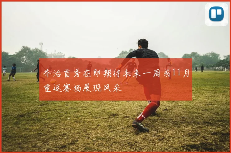 乔治首秀在即期待未来一周或11月重返赛场展现风采