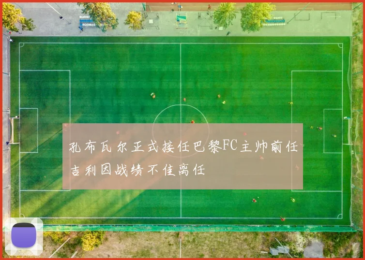 孔布瓦尔正式接任巴黎FC主帅前任吉利因战绩不佳离任
