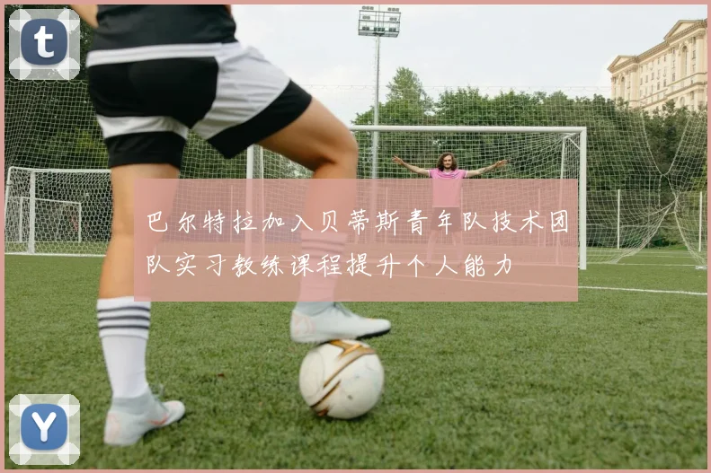巴尔特拉加入贝蒂斯青年队技术团队实习教练课程提升个人能力