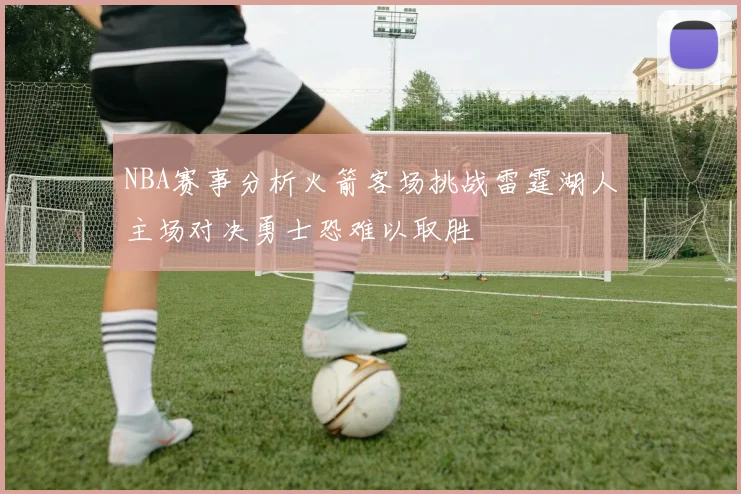 NBA赛事分析火箭客场挑战雷霆湖人主场对决勇士恐难以取胜