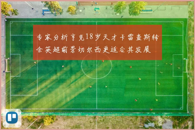 专家分析亨克18岁天才卡雷查斯转会英超前景切尔西更适合其发展