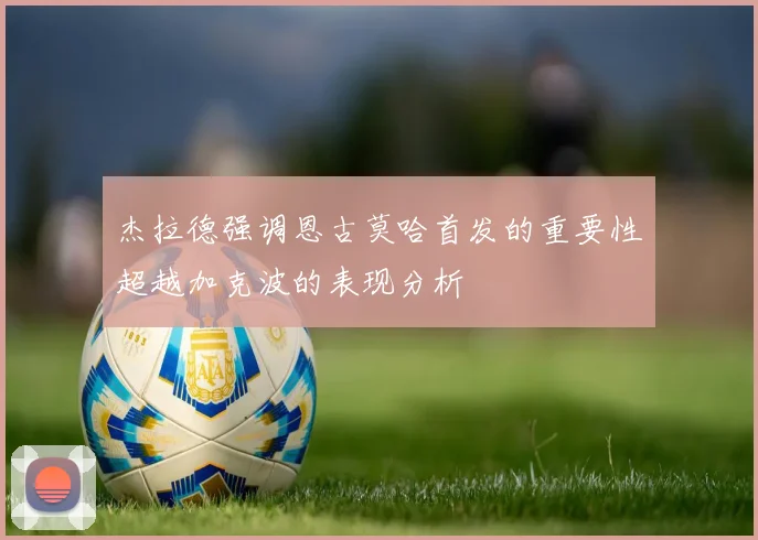 杰拉德强调恩古莫哈首发的重要性超越加克波的表现分析