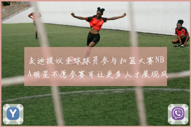 麦迪提议全球球员参与扣篮大赛NBA明星不愿参赛可让更多人才展现风采