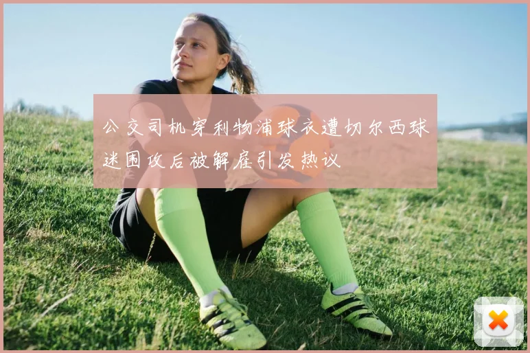 公交司机穿利物浦球衣遭切尔西球迷围攻后被解雇引发热议
