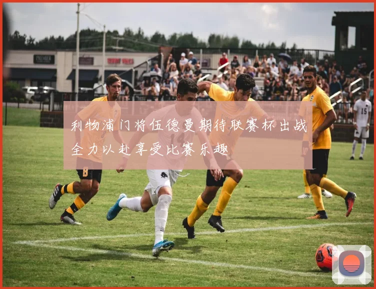 利物浦门将伍德曼期待联赛杯出战全力以赴享受比赛乐趣