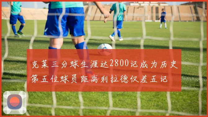克莱三分球生涯达2800记成为历史第五位球员距离利拉德仅差五记