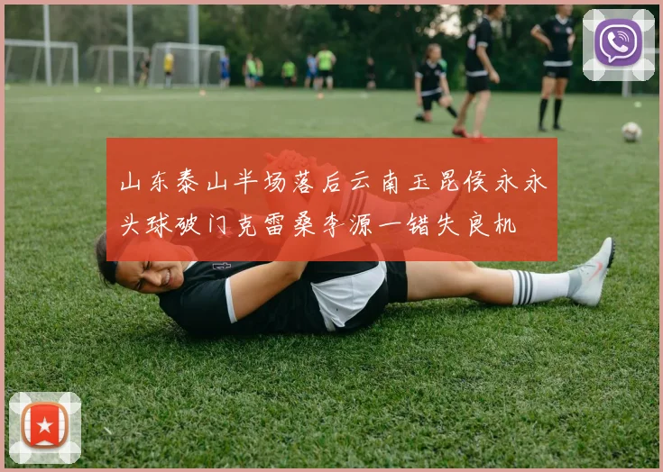 山东泰山半场落后云南玉昆侯永永头球破门克雷桑李源一错失良机