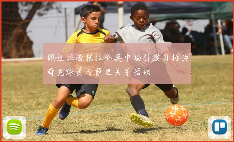 佩杜拉透露拉齐奥中场引援目标为奇克球员与萨里关系密切
