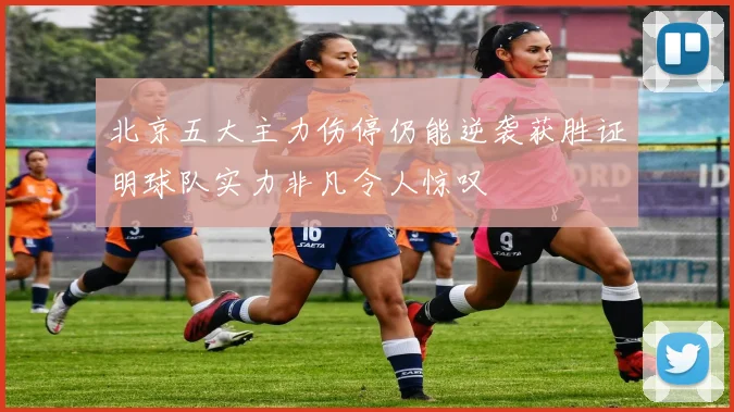 北京五大主力伤停仍能逆袭获胜证明球队实力非凡令人惊叹