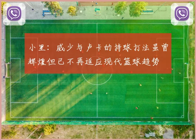 小里：威少与卢卡的持球打法虽曾辉煌但已不再适应现代篮球趋势