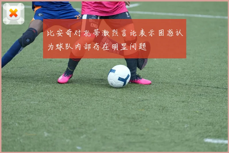 比安奇对孔蒂激烈言论表示困惑认为球队内部存在明显问题