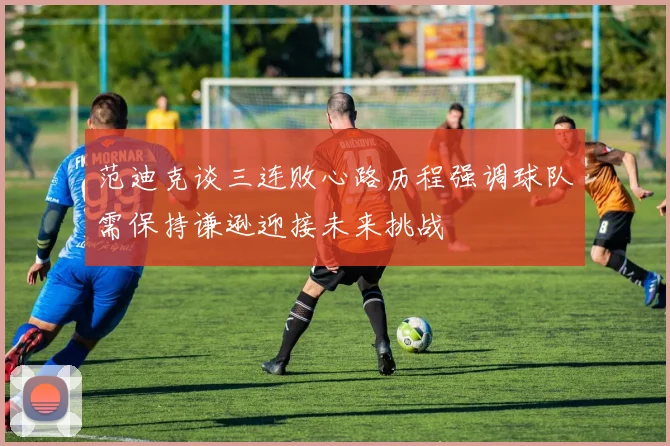 范迪克谈三连败心路历程强调球队需保持谦逊迎接未来挑战