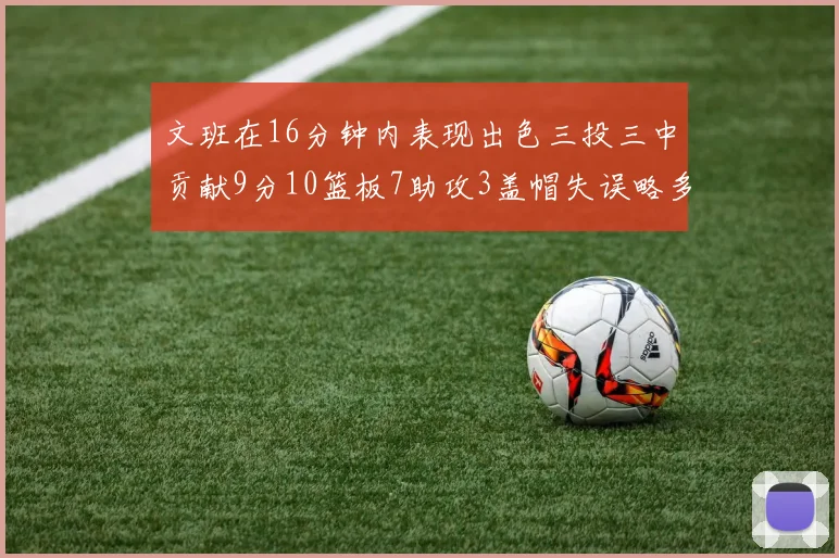 文班在16分钟内表现出色三投三中贡献9分10篮板7助攻3盖帽失误略多但依然完美