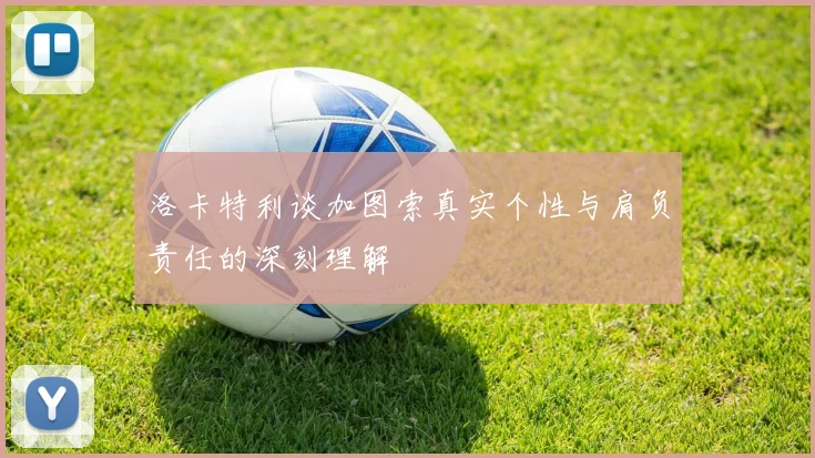 洛卡特利谈加图索真实个性与肩负责任的深刻理解