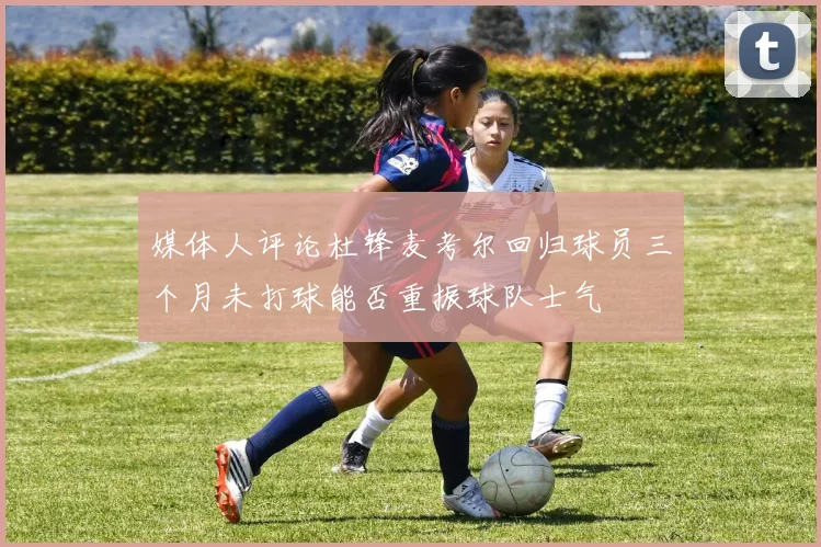 媒体人评论杜锋麦考尔回归球员三个月未打球能否重振球队士气