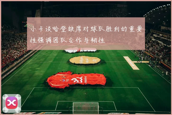 小卡谈哈登缺席对球队胜利的重要性强调团队合作与韧性