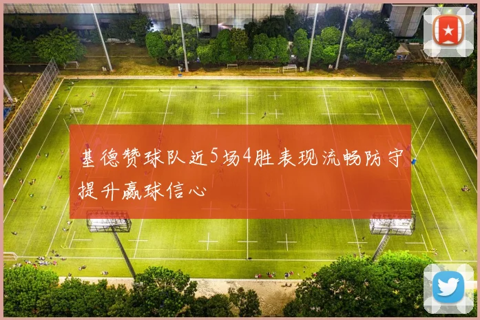 基德赞球队近5场4胜表现流畅防守提升赢球信心