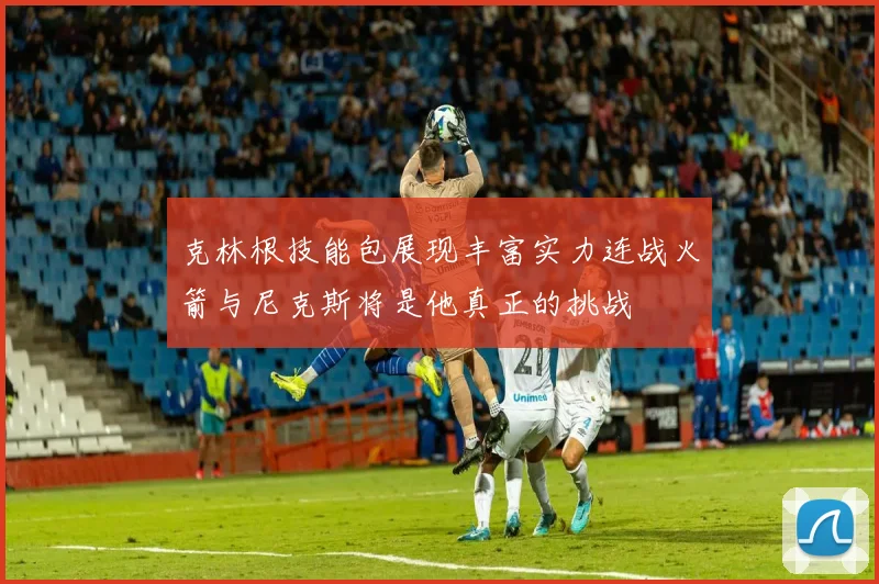 克林根技能包展现丰富实力连战火箭与尼克斯将是他真正的挑战