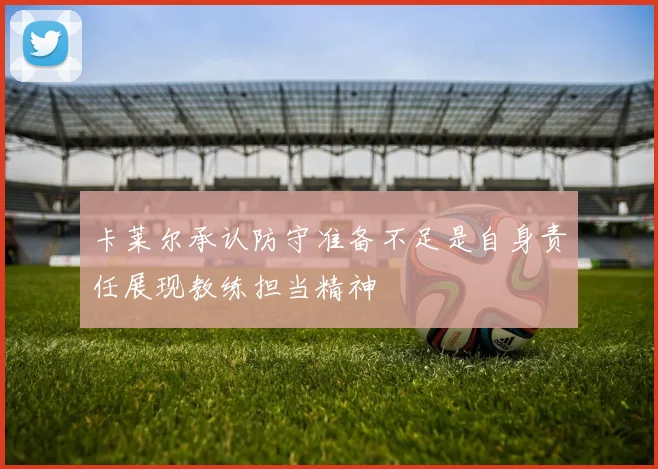 卡莱尔承认防守准备不足是自身责任展现教练担当精神