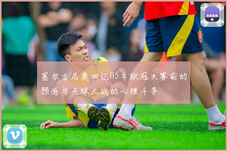 塞尔吉尼奥回忆05年欧冠决赛前的预感与点球大战的心理斗争