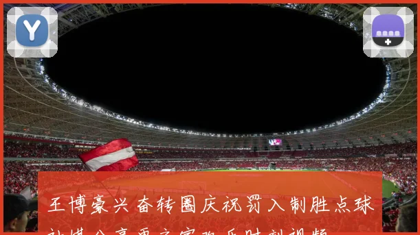 王博豪兴奋转圈庆祝罚入制胜点球社媒分享更衣室欢乐时刻视频