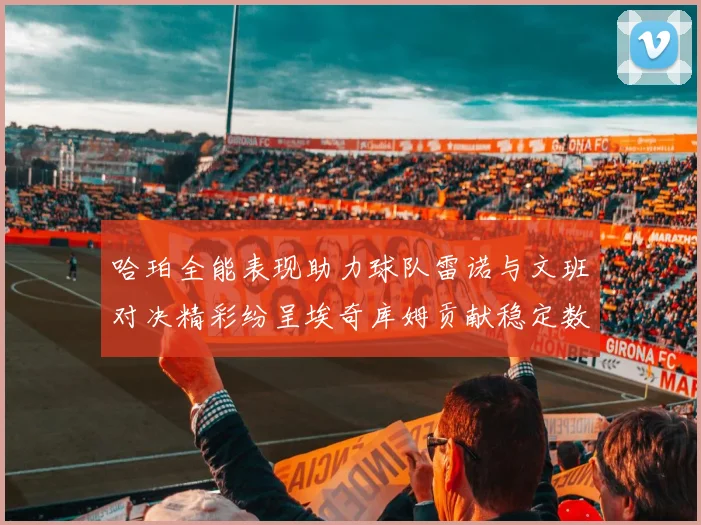 哈珀全能表现助力球队雷诺与文班对决精彩纷呈埃奇库姆贡献稳定数据