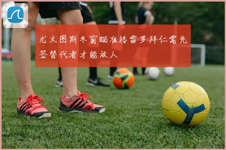 尤文图斯冬窗瞄准格雷罗拜仁需先签替代者才能放人