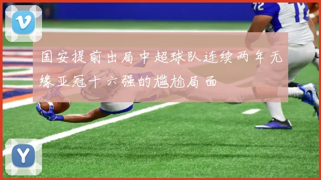 国安提前出局中超球队连续两年无缘亚冠十六强的尴尬局面