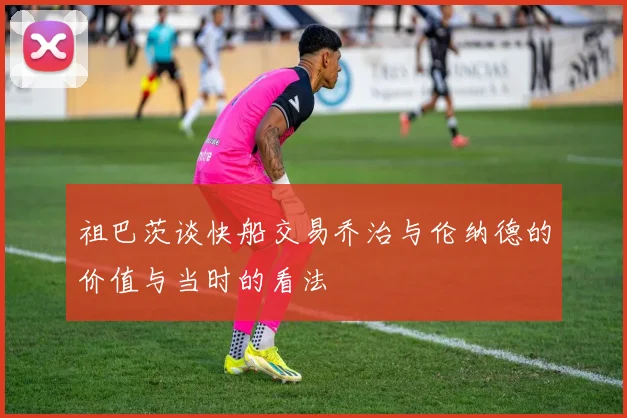 祖巴茨谈快船交易乔治与伦纳德的价值与当时的看法