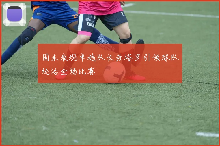 国米表现卓越队长劳塔罗引领球队统治全场比赛