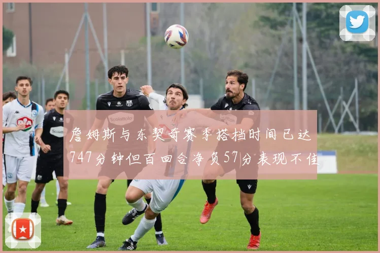詹姆斯与东契奇赛季搭档时间已达747分钟但百回合净负57分表现不佳