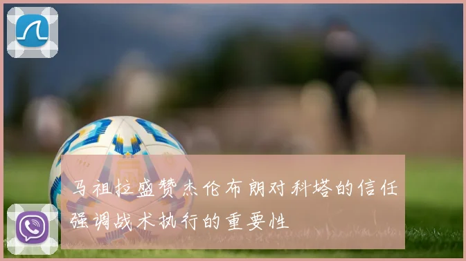马祖拉盛赞杰伦布朗对科塔的信任强调战术执行的重要性