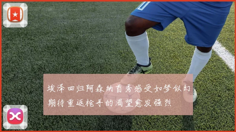 埃泽回归阿森纳首秀感受如梦似幻期待重返枪手的渴望愈发强烈