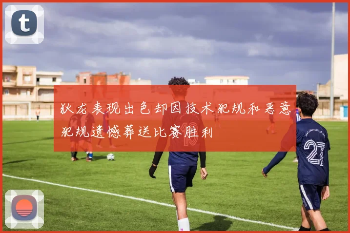 狄龙表现出色却因技术犯规和恶意犯规遗憾葬送比赛胜利