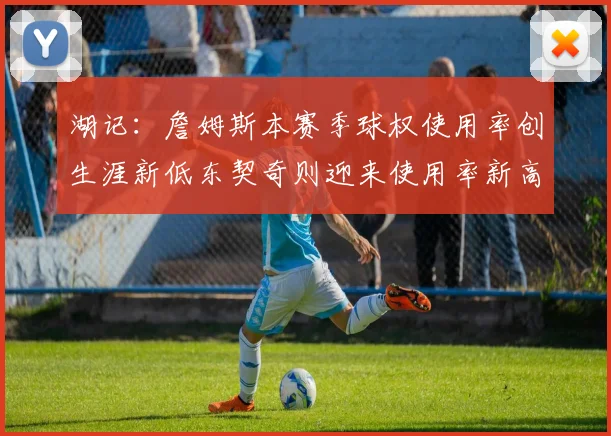 湖记：詹姆斯本赛季球权使用率创生涯新低东契奇则迎来使用率新高