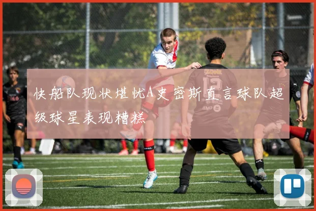 快船队现状堪忧A史密斯直言球队超级球星表现糟糕