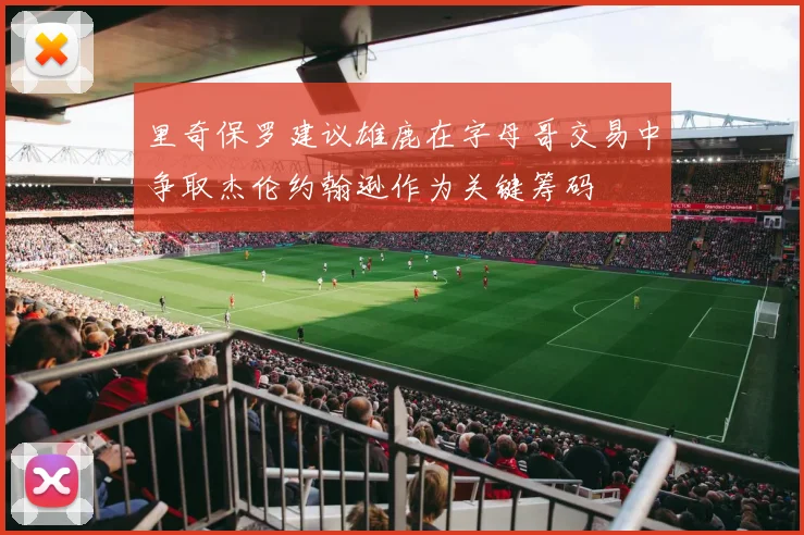 里奇保罗建议雄鹿在字母哥交易中争取杰伦约翰逊作为关键筹码