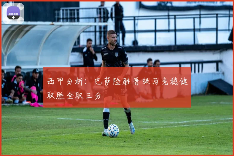 西甲分析：巴萨险胜晋级马竞稳健取胜全取三分